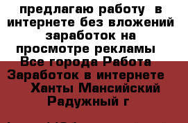предлагаю работу  в интернете без вложений,заработок на просмотре рекламы - Все города Работа » Заработок в интернете   . Ханты-Мансийский,Радужный г.